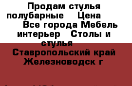 Продам стулья полубарные  › Цена ­ 13 000 - Все города Мебель, интерьер » Столы и стулья   . Ставропольский край,Железноводск г.